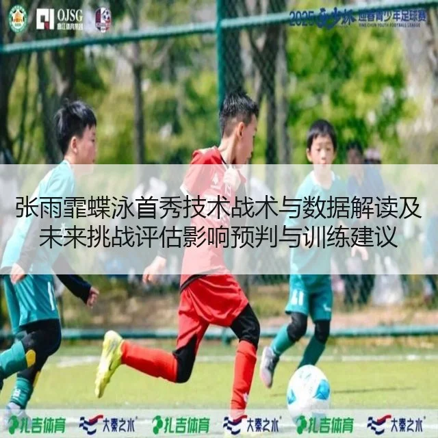 张雨霏蝶泳首秀技术战术与数据解读及未来挑战评估影响预判与训练建议